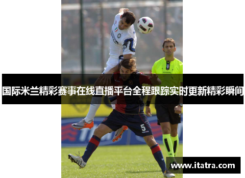国际米兰精彩赛事在线直播平台全程跟踪实时更新精彩瞬间