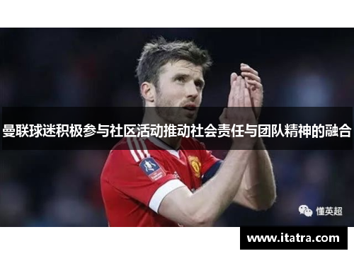 曼联球迷积极参与社区活动推动社会责任与团队精神的融合