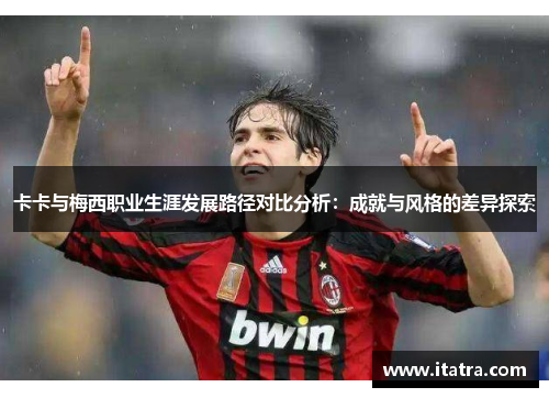 卡卡与梅西职业生涯发展路径对比分析：成就与风格的差异探索