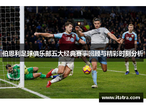 伯恩利足球俱乐部五大经典赛事回顾与精彩时刻分析