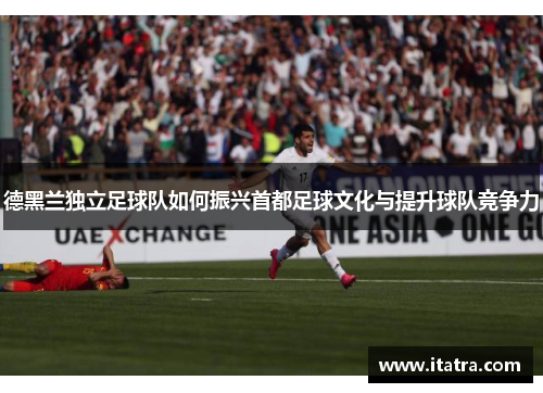 德黑兰独立足球队如何振兴首都足球文化与提升球队竞争力