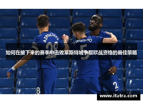 如何在接下来的赛季中击败莱斯特城争取欧战资格的最佳策略