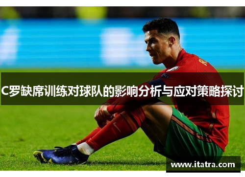 C罗缺席训练对球队的影响分析与应对策略探讨