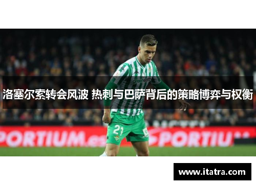 洛塞尔索转会风波 热刺与巴萨背后的策略博弈与权衡