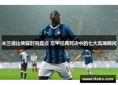 米兰德比荣耀时刻盘点 意甲经典对决中的七大高潮瞬间