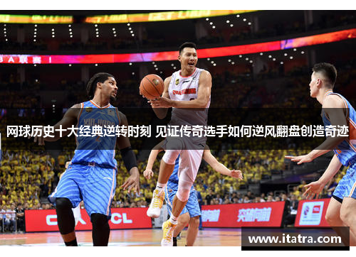 网球历史十大经典逆转时刻 见证传奇选手如何逆风翻盘创造奇迹