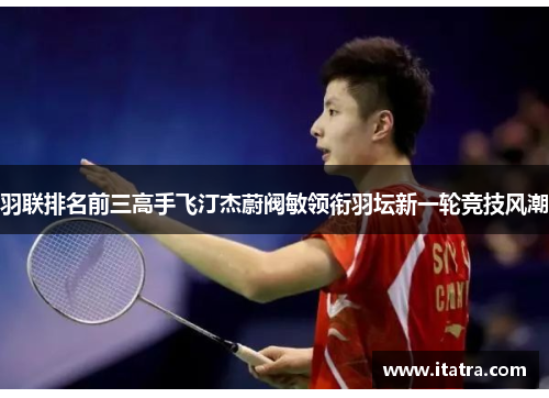 羽联排名前三高手飞汀杰蔚阀敏领衔羽坛新一轮竞技风潮