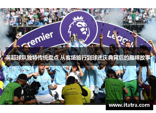 英超球队独特传统盘点 从客场旅行到球迷庆典背后的趣味故事