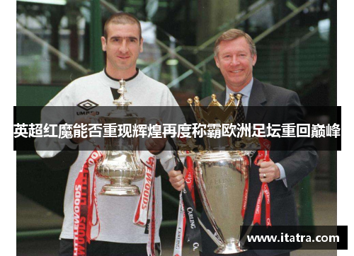 英超红魔能否重现辉煌再度称霸欧洲足坛重回巅峰
