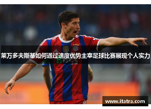 莱万多夫斯基如何通过速度优势主宰足球比赛展现个人实力