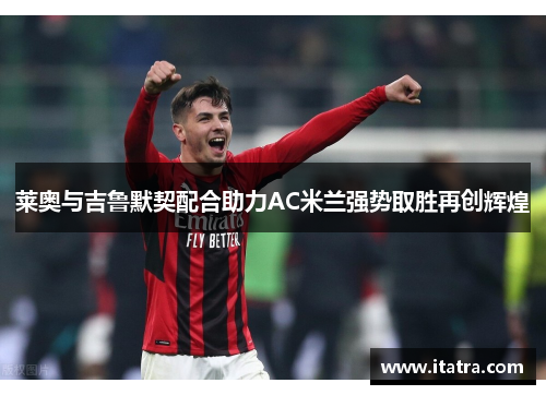 莱奥与吉鲁默契配合助力AC米兰强势取胜再创辉煌
