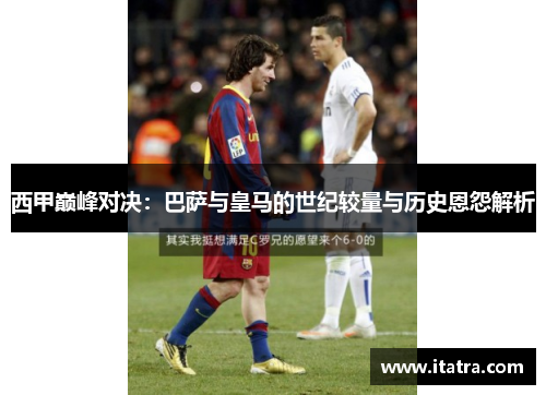 西甲巅峰对决：巴萨与皇马的世纪较量与历史恩怨解析