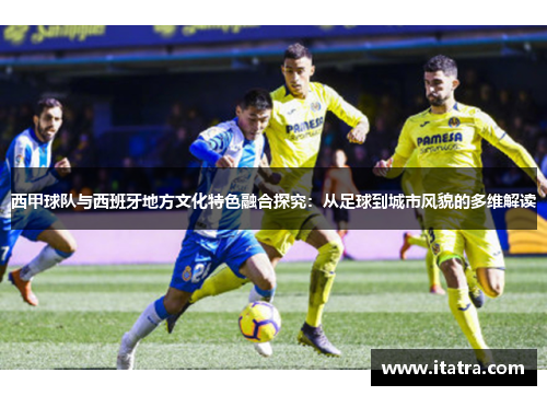 西甲球队与西班牙地方文化特色融合探究：从足球到城市风貌的多维解读