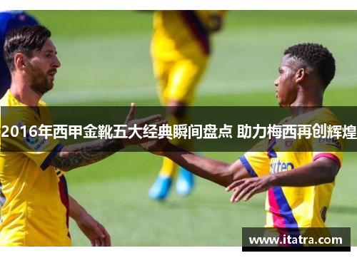 2016年西甲金靴五大经典瞬间盘点 助力梅西再创辉煌