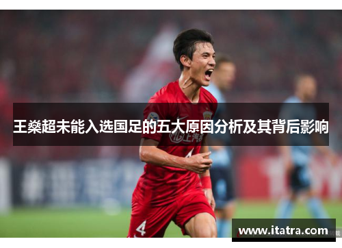 王燊超未能入选国足的五大原因分析及其背后影响