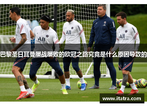 巴黎圣日耳曼屡战屡败的欧冠之路究竟是什么原因导致的