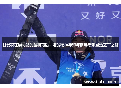 谷爱凌在崇礼站的胜利背后：她的精神导师与指导思想塑造冠军之路