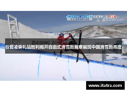 谷爱凌崇礼站胜利揭开自由式滑雪新篇章展现中国滑雪新高度