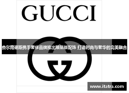 费尔南德斯携手奢侈品牌推出限量版配饰 打造时尚与奢华的完美融合