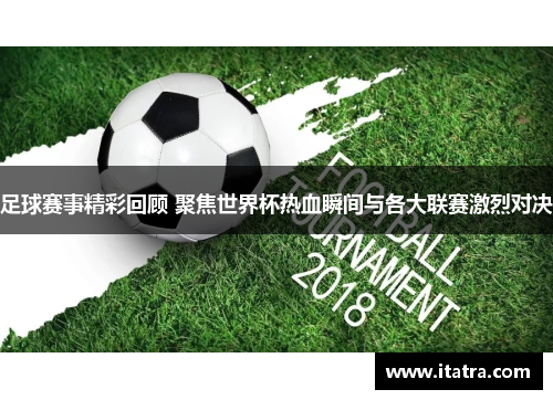足球赛事精彩回顾 聚焦世界杯热血瞬间与各大联赛激烈对决
