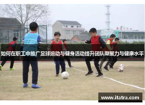 如何在职工中推广足球运动与健身活动提升团队凝聚力与健康水平