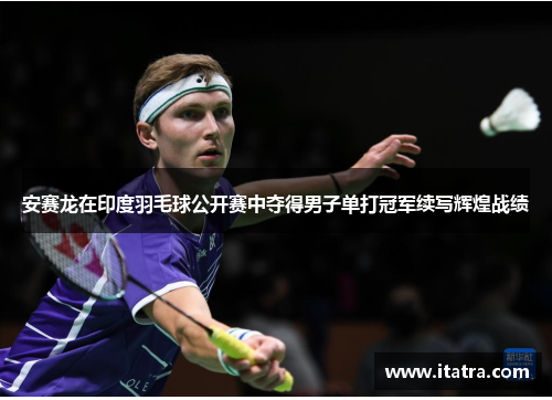 安赛龙在印度羽毛球公开赛中夺得男子单打冠军续写辉煌战绩