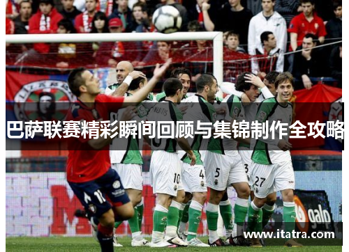 巴萨联赛精彩瞬间回顾与集锦制作全攻略