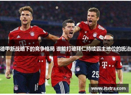 德甲新战略下的竞争格局 谁能打破拜仁持续霸主地位的统治