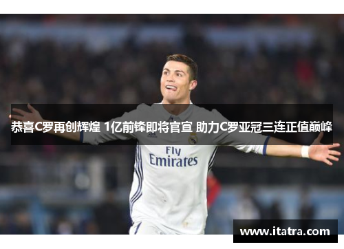 恭喜C罗再创辉煌 1亿前锋即将官宣 助力C罗亚冠三连正值巅峰