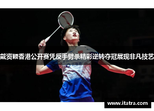 戴资颖香港公开赛凭反手劈杀精彩逆转夺冠展现非凡技艺