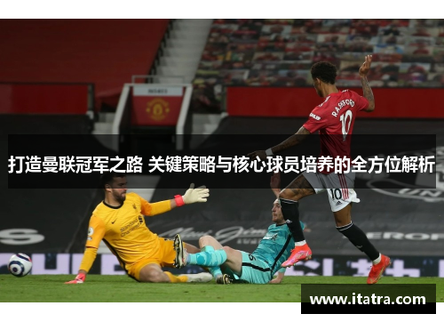打造曼联冠军之路 关键策略与核心球员培养的全方位解析