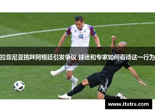 拉菲尼亚挑衅阿根廷引发争议 球迷和专家如何看待这一行为