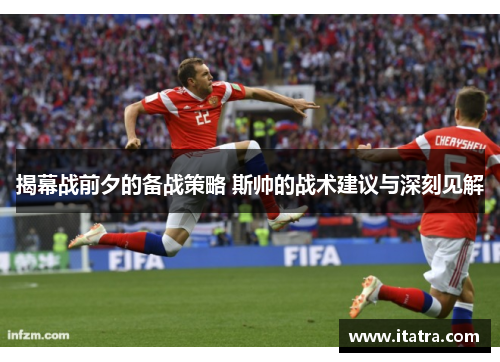 揭幕战前夕的备战策略 斯帅的战术建议与深刻见解